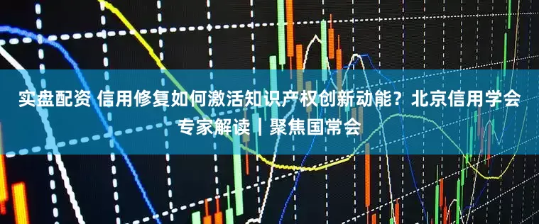 实盘配资 信用修复如何激活知识产权创新动能？北京信用学会专家解读｜聚焦国常会