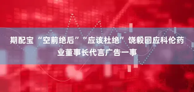 期配宝 “空前绝后”“应该杜绝” 饶毅回应科伦药业董事长代言广告一事