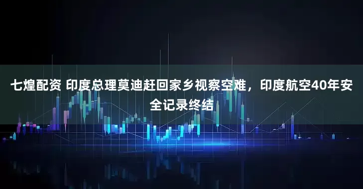 七煌配资 印度总理莫迪赶回家乡视察空难，印度航空40年安全记录终结