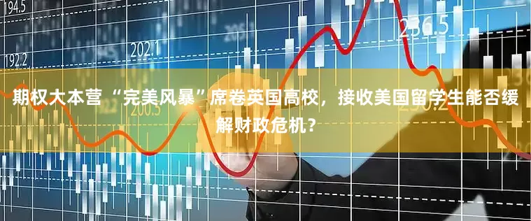 期权大本营 “完美风暴”席卷英国高校，接收美国留学生能否缓解财政危机？
