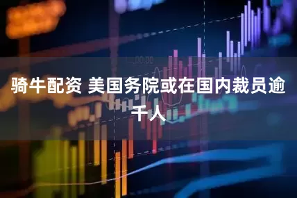 骑牛配资 美国务院或在国内裁员逾千人