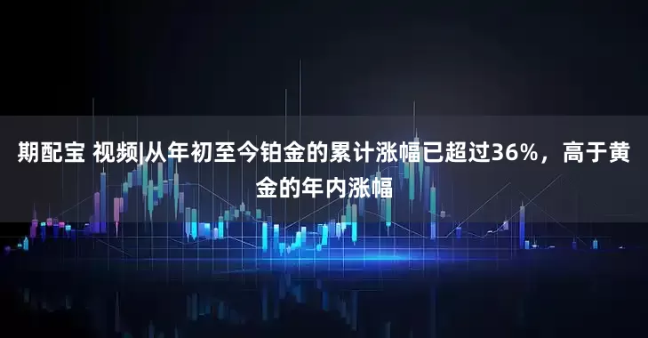 期配宝 视频|从年初至今铂金的累计涨幅已超过36%，高于黄金的年内涨幅