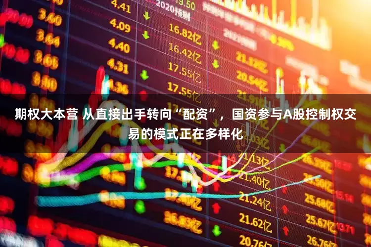 期权大本营 从直接出手转向“配资”，国资参与A股控制权交易的模式正在多样化