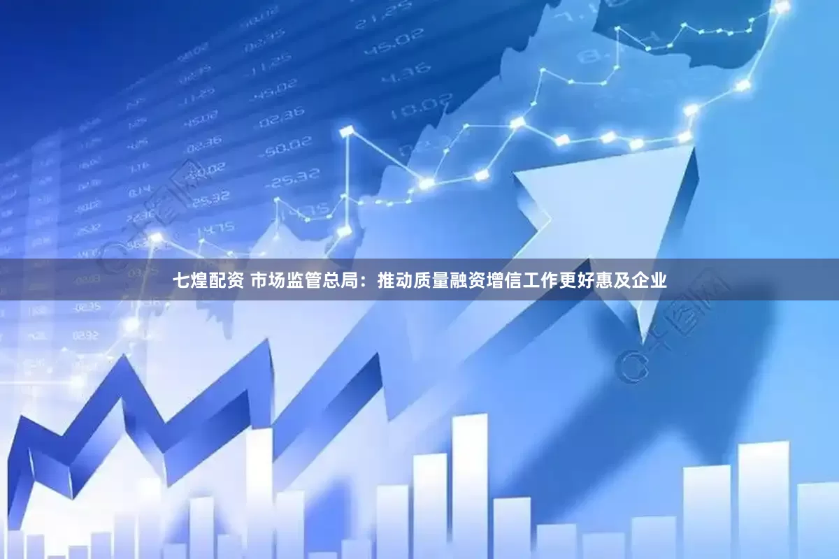 七煌配资 市场监管总局：推动质量融资增信工作更好惠及企业