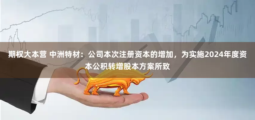 期权大本营 中洲特材：公司本次注册资本的增加，为实施2024年度资本公积转增股本方案所致