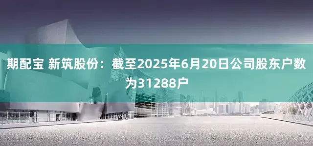 期配宝 新筑股份：截至2025年6月20日公司股东户数为31288户