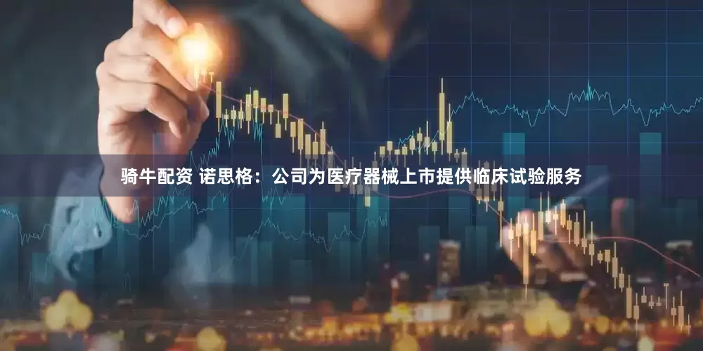 骑牛配资 诺思格：公司为医疗器械上市提供临床试验服务