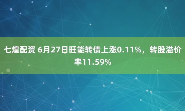 七煌配资 6月27日旺能转债上涨0.11%，转股溢价率11.59%