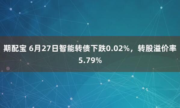 期配宝 6月27日智能转债下跌0.02%，转股溢价率5.79%