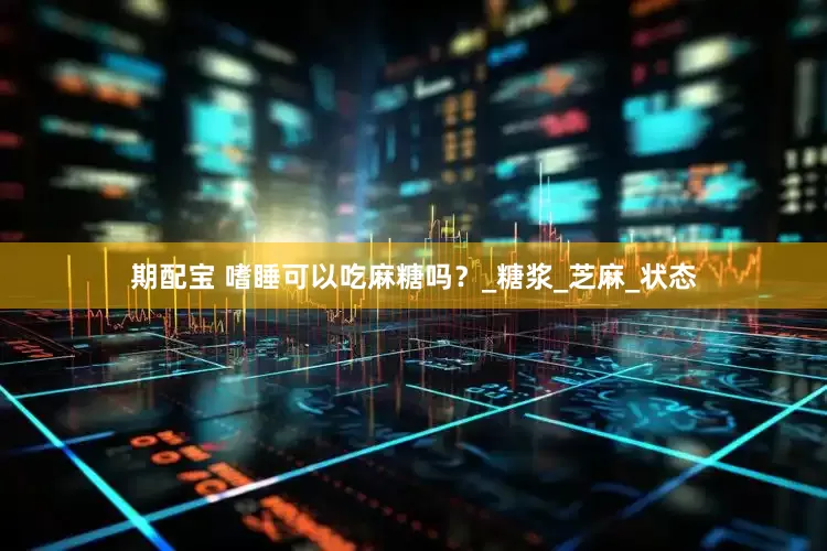 期配宝 嗜睡可以吃麻糖吗？_糖浆_芝麻_状态