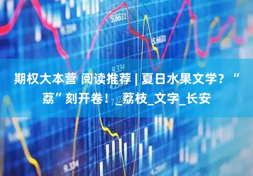 期权大本营 阅读推荐 | 夏日水果文学？“荔”刻开卷！_荔枝_文字_长安