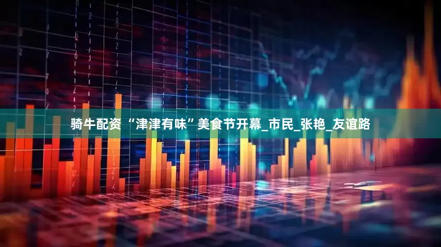 骑牛配资 “津津有味”美食节开幕_市民_张艳_友谊路