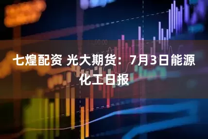 七煌配资 光大期货：7月3日能源化工日报