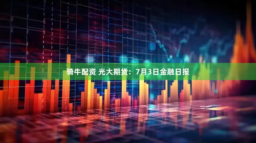 骑牛配资 光大期货：7月3日金融日报
