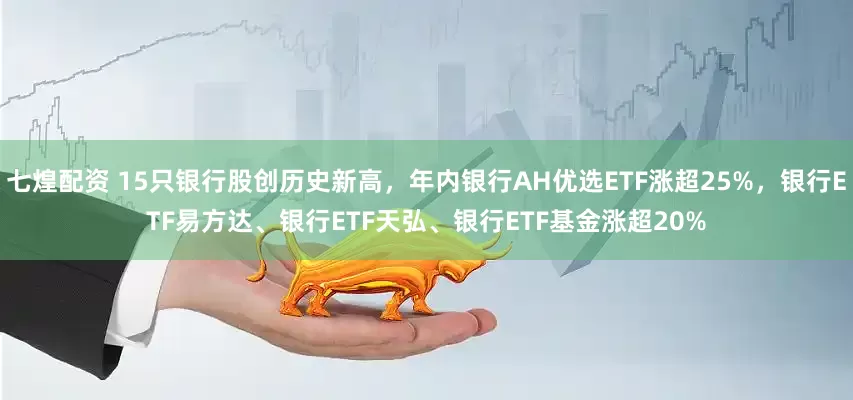 七煌配资 15只银行股创历史新高，年内银行AH优选ETF涨超25%，银行ETF易方达、银行ETF天弘、银行ETF基金涨超20%
