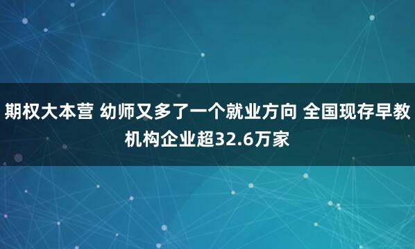 期权大本营 幼师又多了一个就业方向 全国现存早教机构企业超32.6万家
