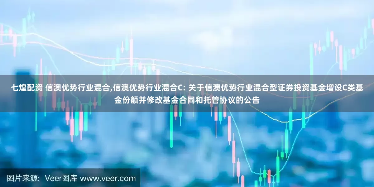 七煌配资 信澳优势行业混合,信澳优势行业混合C: 关于信澳优势行业混合型证券投资基金增设C类基金份额并修改基金合同和托管协议的公告