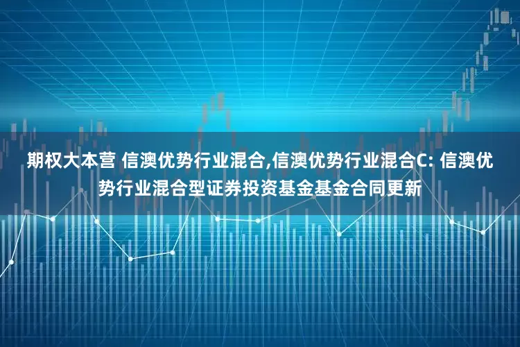 期权大本营 信澳优势行业混合,信澳优势行业混合C: 信澳优势行业混合型证券投资基金基金合同更新