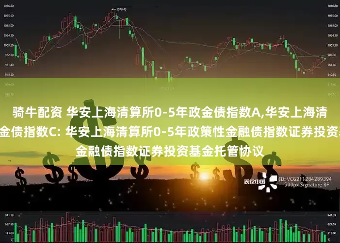 骑牛配资 华安上海清算所0-5年政金债指数A,华安上海清算所0-5年政金债指数C: 华安上海清算所0-5年政策性金融债指数证券投资基金托管协议