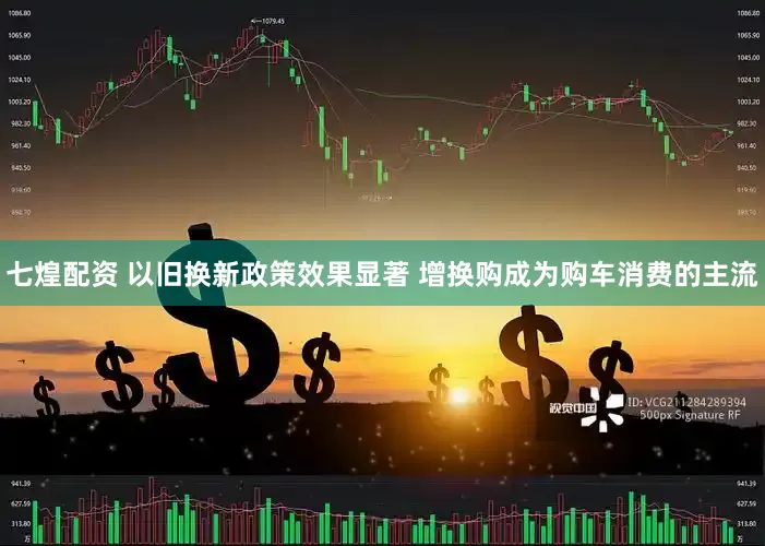 七煌配资 以旧换新政策效果显著 增换购成为购车消费的主流