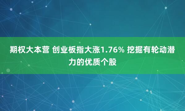 期权大本营 创业板指大涨1.76% 挖掘有轮动潜力的优质个股