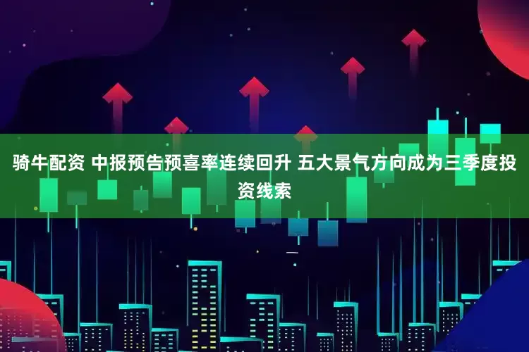 骑牛配资 中报预告预喜率连续回升 五大景气方向成为三季度投资线索