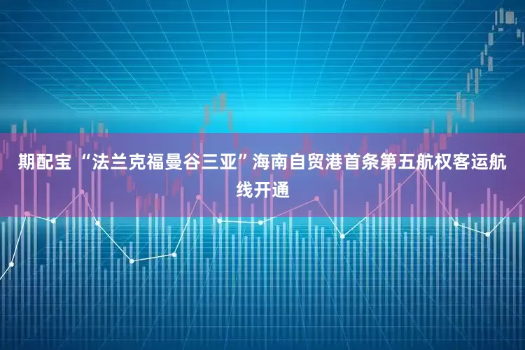 期配宝 “法兰克福曼谷三亚”海南自贸港首条第五航权客运航线开通
