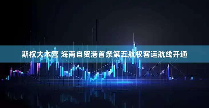 期权大本营 海南自贸港首条第五航权客运航线开通
