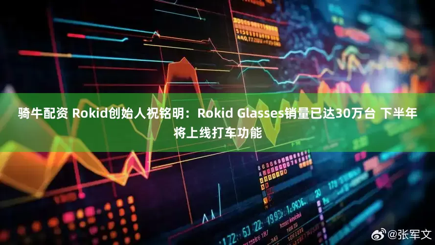 骑牛配资 Rokid创始人祝铭明：Rokid Glasses销量已达30万台 下半年将上线打车功能
