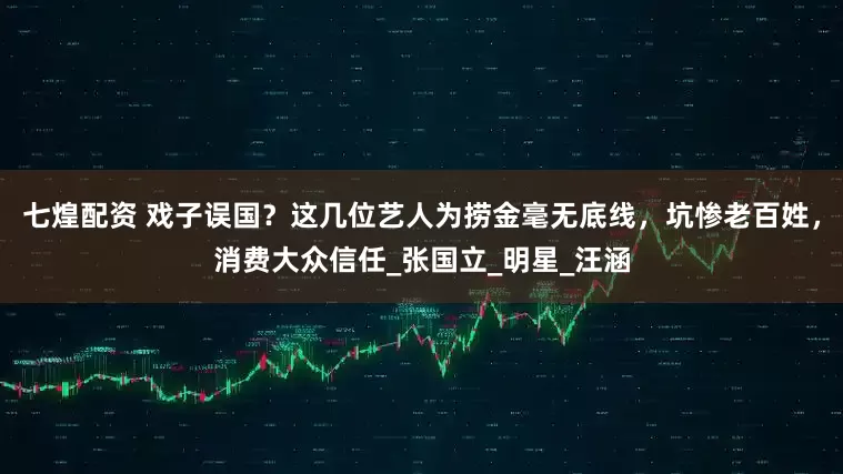 七煌配资 戏子误国？这几位艺人为捞金毫无底线，坑惨老百姓，消费大众信任_张国立_明星_汪涵