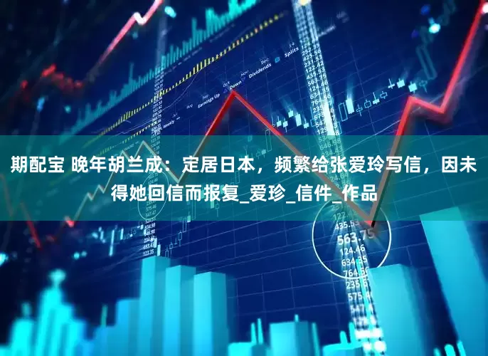 期配宝 晚年胡兰成：定居日本，频繁给张爱玲写信，因未得她回信而报复_爱珍_信件_作品