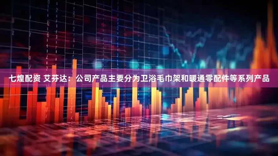 七煌配资 艾芬达：公司产品主要分为卫浴毛巾架和暖通零配件等系列产品