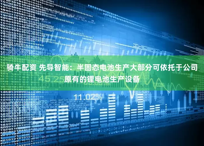 骑牛配资 先导智能：半固态电池生产大部分可依托于公司原有的锂电池生产设备