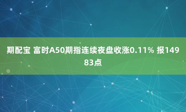期配宝 富时A50期指连续夜盘收涨0.11% 报14983点