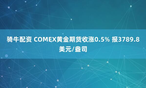 骑牛配资 COMEX黄金期货收涨0.5% 报3789.8美元/盎司