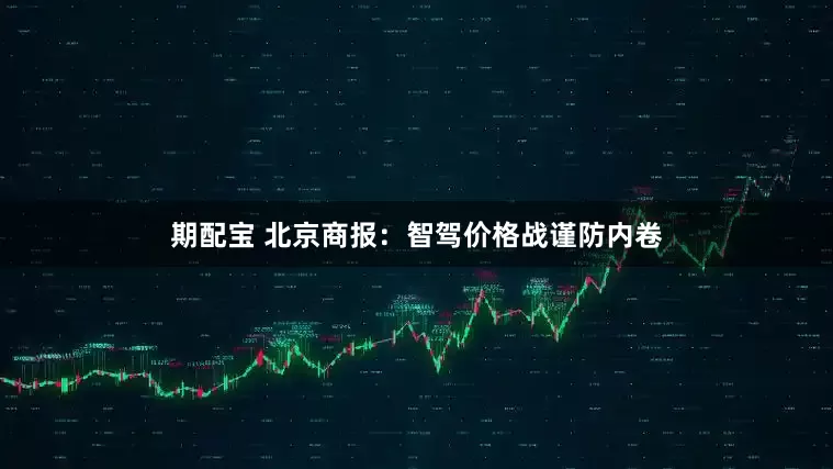 期配宝 北京商报：智驾价格战谨防内卷
