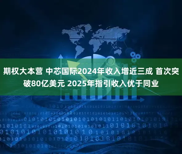 期权大本营 中芯国际2024年收入增近三成 首次突破80亿美元 2025年指引收入优于同业
