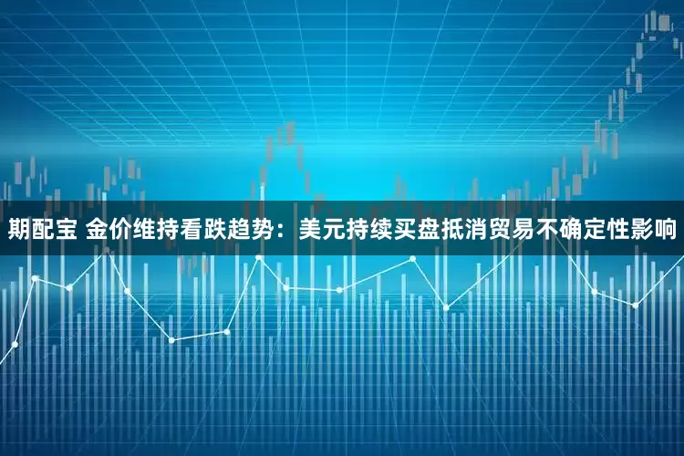 期配宝 金价维持看跌趋势：美元持续买盘抵消贸易不确定性影响