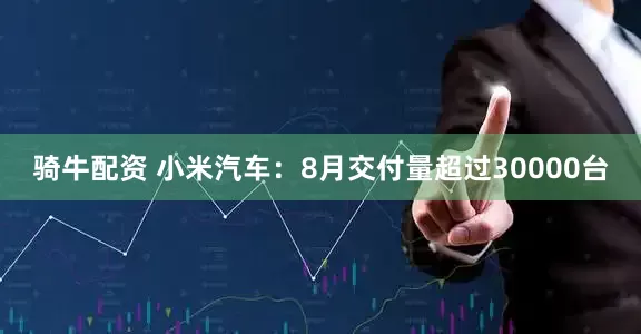 骑牛配资 小米汽车:8月交付量超过30000台