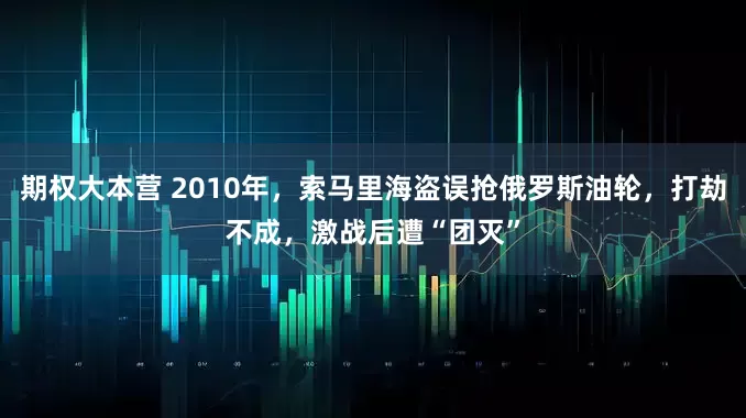 期权大本营 2010年,索马里海盗误抢俄罗斯油轮,打劫不成,激战后遭“团灭”