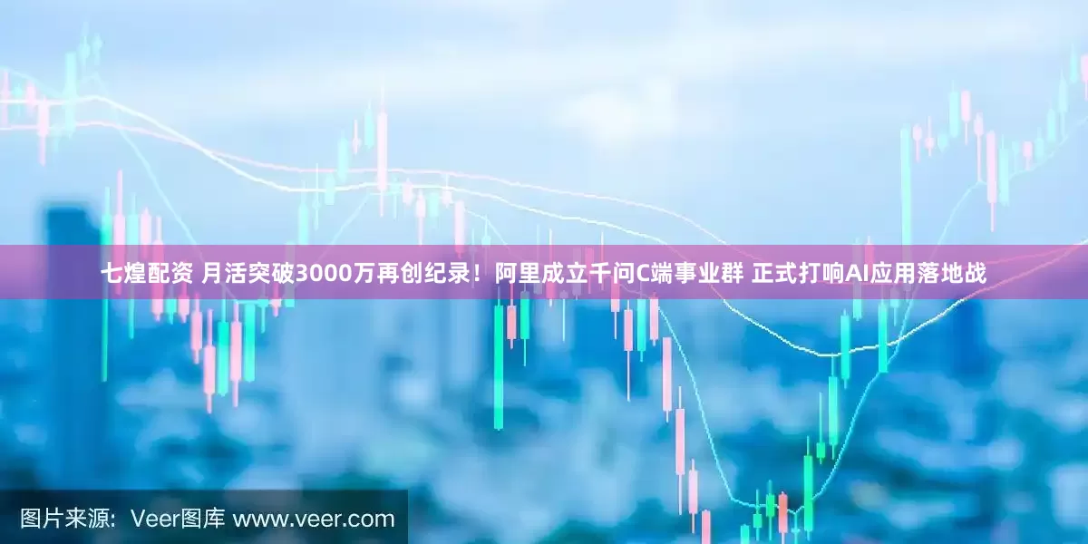 七煌配资 月活突破3000万再创纪录！阿里成立千问C端事业群 正式打响AI应用落地战