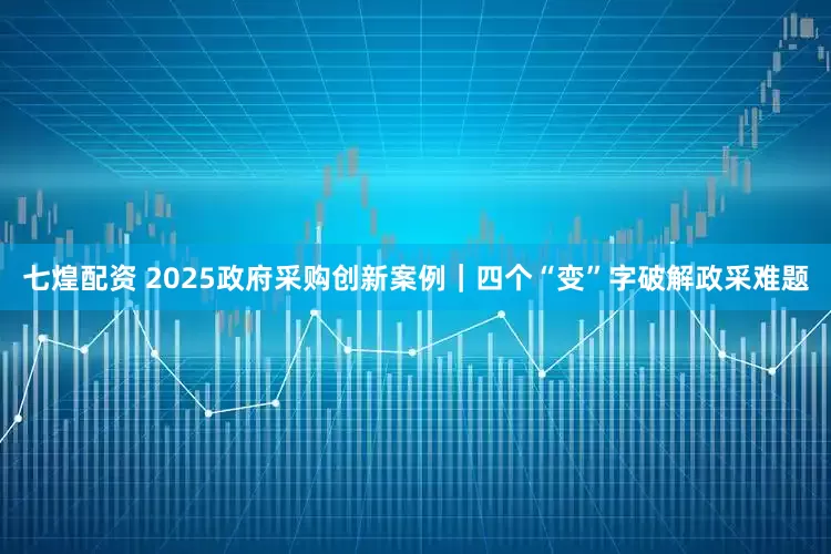 七煌配资 2025政府采购创新案例｜四个“变”字破解政采难题